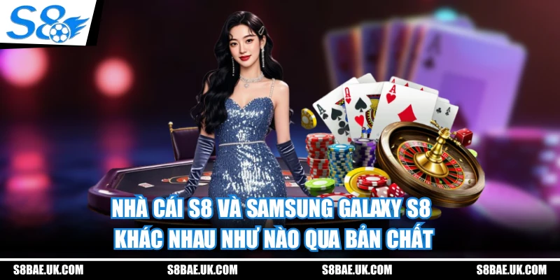 Nhà cái S8 và Samsung Galaxy S8 khác nhau như nào qua bản chất